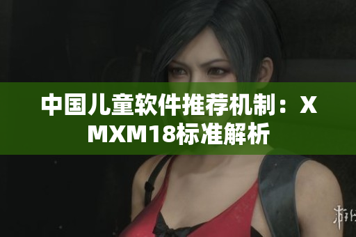 中国儿童软件推荐机制：XMXM18标准解析
