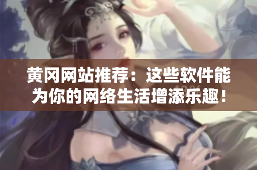 黄冈网站推荐：这些软件能为你的网络生活增添乐趣！