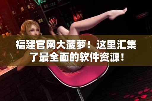 福建官网大菠萝！这里汇集了最全面的软件资源！