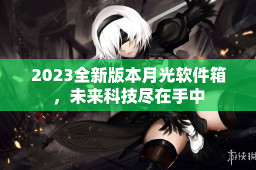 2023全新版本月光软件箱，未来科技尽在手中