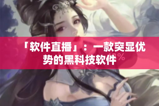 「软件直播」：一款突显优势的黑科技软件