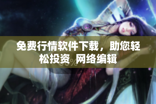 免费行情软件下载，助您轻松投资  网络编辑