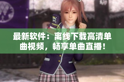 最新软件：离线下载高清单曲视频，畅享单曲直播！