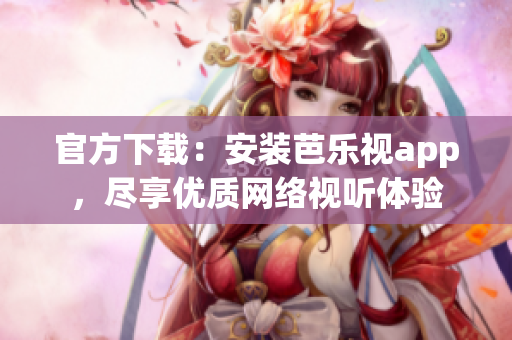 官方下载：安装芭乐视app，尽享优质网络视听体验