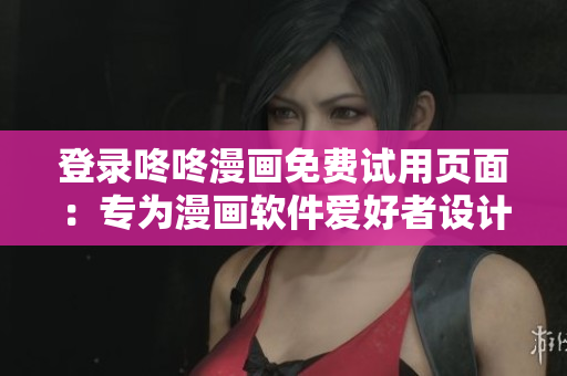 登录咚咚漫画免费试用页面：专为漫画软件爱好者设计