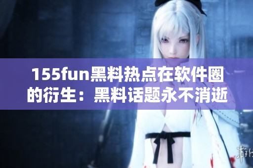 155fun黑料热点在软件圈的衍生：黑料话题永不消逝