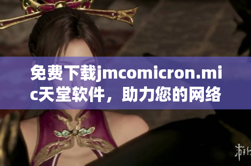 免费下载jmcomicron.mic天堂软件，助力您的网络体验