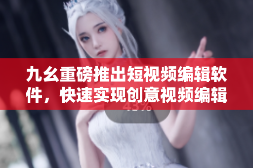 九幺重磅推出短视频编辑软件，快速实现创意视频编辑！