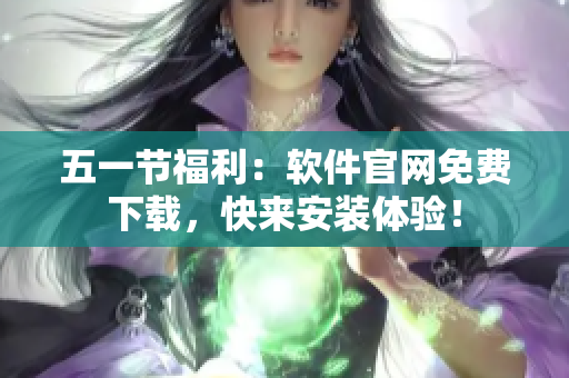 五一节福利：软件官网免费下载，快来安装体验！
