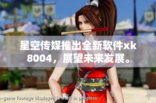 星空传媒推出全新软件xk8004，展望未来发展。