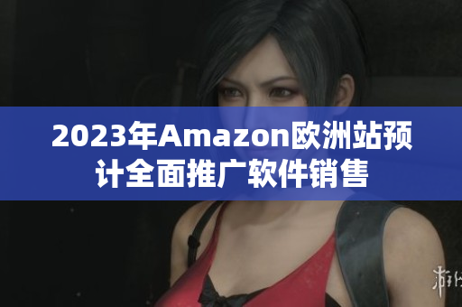 2023年Amazon欧洲站预计全面推广软件销售
