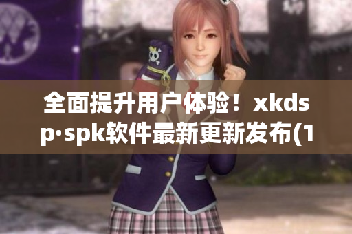 全面提升用户体验！xkdsp·spk软件最新更新发布(1)