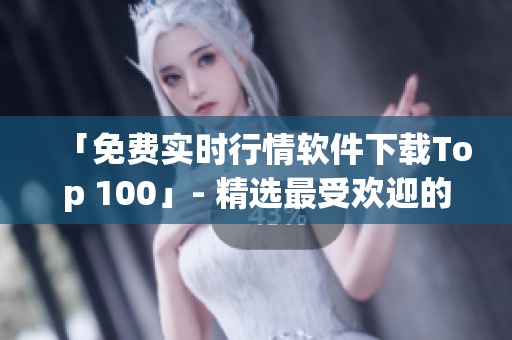 「免费实时行情软件下载Top 100」- 精选最受欢迎的行情工具