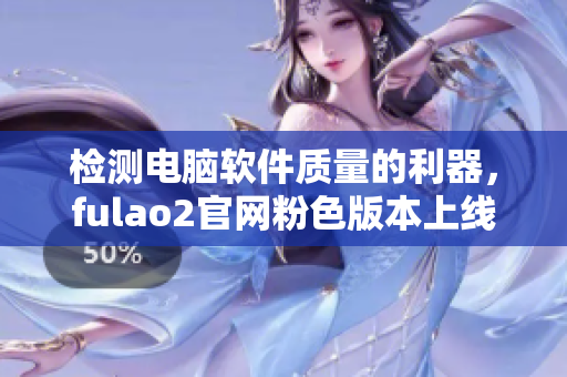 检测电脑软件质量的利器，fulao2官网粉色版本上线
