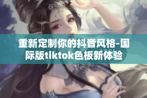 重新定制你的抖音风格-国际版tiktok色板新体验