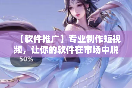 【软件推广】专业制作短视频，让你的软件在市场中脱颖而出！