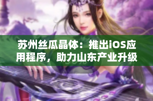 苏州丝瓜晶体：推出iOS应用程序，助力山东产业升级