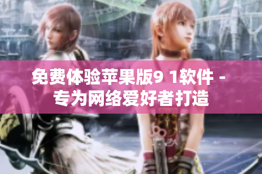 免费体验苹果版9 1软件 - 专为网络爱好者打造