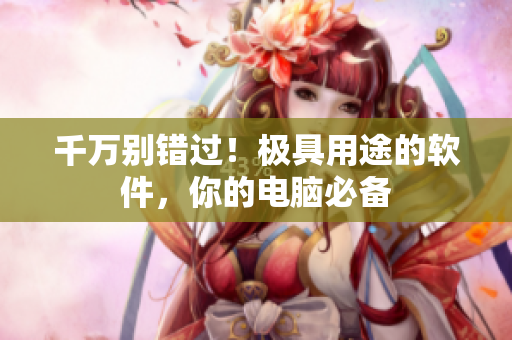 千万别错过！极具用途的软件，你的电脑必备