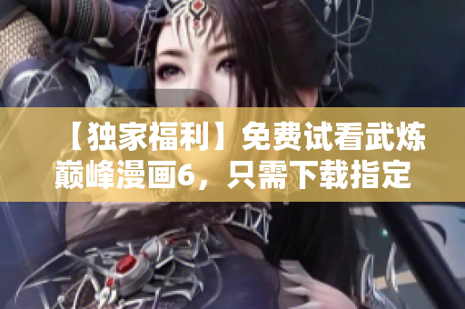 【独家福利】免费试看武炼巅峰漫画6，只需下载指定APP即可畅享！