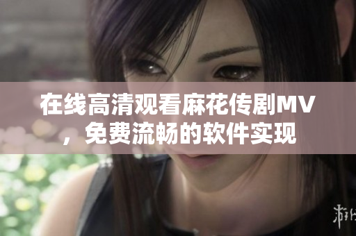 在线高清观看麻花传剧MV，免费流畅的软件实现