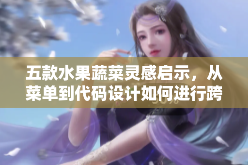 五款水果蔬菜灵感启示，从菜单到代码设计如何进行跨界创新