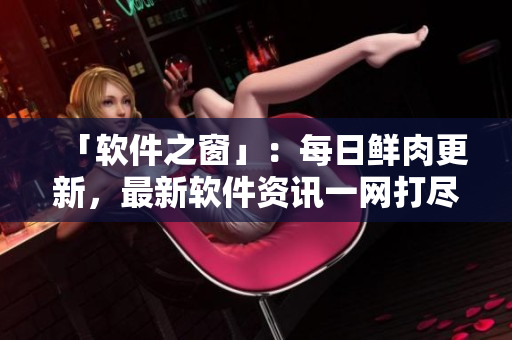 「软件之窗」：每日鲜肉更新，最新软件资讯一网打尽！