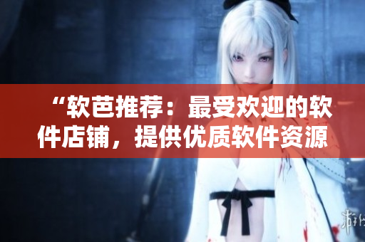 “软芭推荐：最受欢迎的软件店铺，提供优质软件资源”