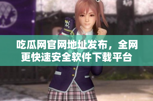 吃瓜网官网地址发布，全网更快速安全软件下载平台