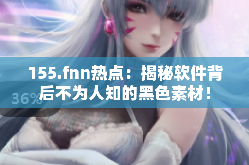 155.fnn热点：揭秘软件背后不为人知的黑色素材！