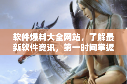 软件爆料大全网站，了解最新软件资讯，第一时间掌握软件更新！