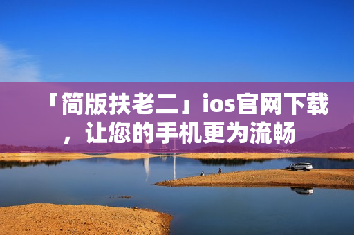 「简版扶老二」ios官网下载，让您的手机更为流畅