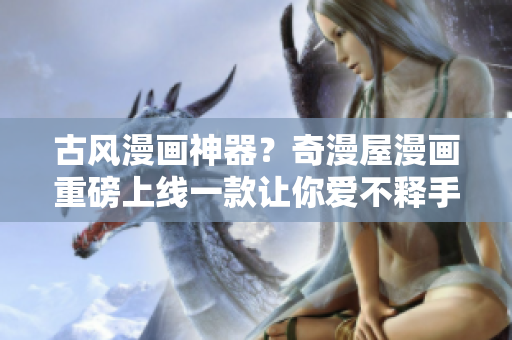 古风漫画神器？奇漫屋漫画重磅上线一款让你爱不释手的软件！