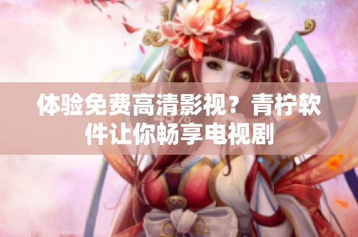 体验免费高清影视？青柠软件让你畅享电视剧