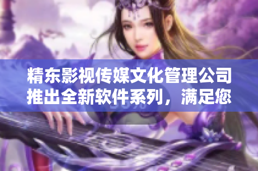 精东影视传媒文化管理公司推出全新软件系列，满足您的多样需求