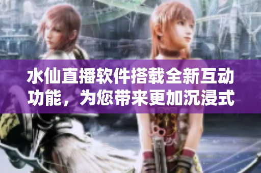 水仙直播软件搭载全新互动功能，为您带来更加沉浸式直播体验