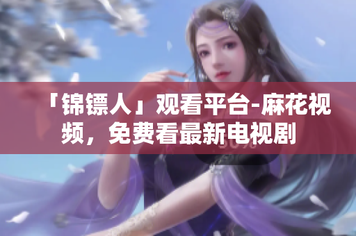 「锦镖人」观看平台-麻花视频，免费看最新电视剧