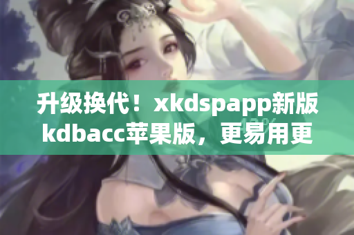 升级换代！xkdspapp新版kdbacc苹果版，更易用更强大！