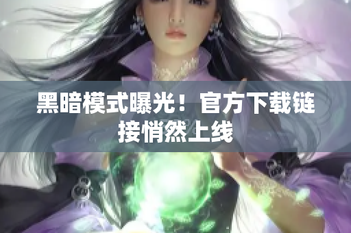 黑暗模式曝光！官方下载链接悄然上线