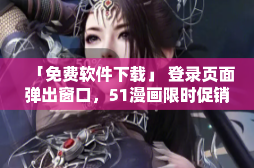 「免费软件下载」 登录页面弹出窗口，51漫画限时促销！