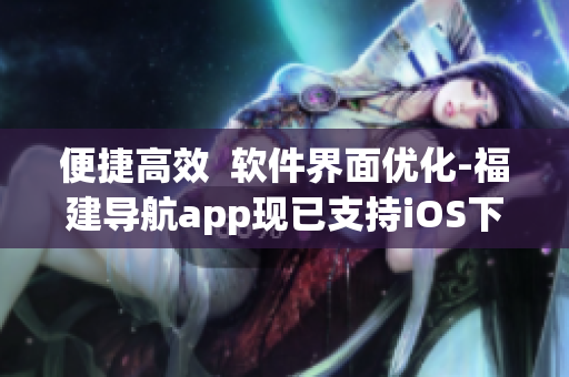 便捷高效  软件界面优化-福建导航app现已支持iOS下载