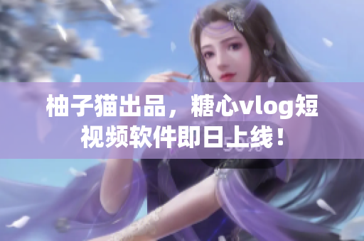 柚子猫出品，糖心vlog短视频软件即日上线！