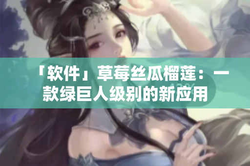 「软件」草莓丝瓜榴莲：一款绿巨人级别的新应用