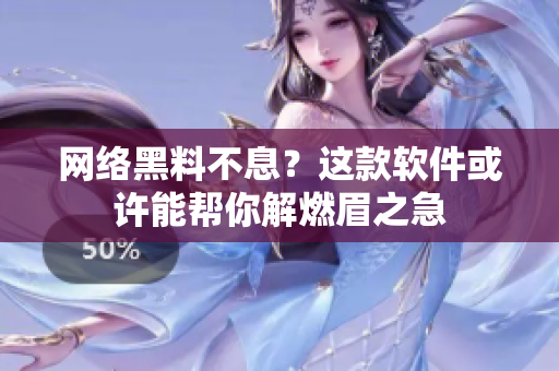 网络黑料不息？这款软件或许能帮你解燃眉之急
