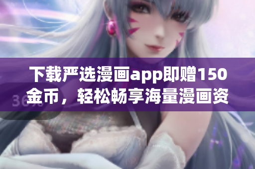下载严选漫画app即赠150金币，轻松畅享海量漫画资源
