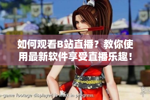 如何观看B站直播？教你使用最新软件享受直播乐趣！