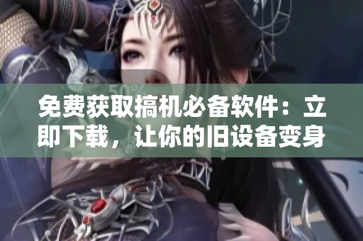 免费获取搞机必备软件：立即下载，让你的旧设备变身高配利器！