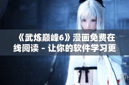 《武炼巅峰6》漫画免费在线阅读 – 让你的软件学习更易上手