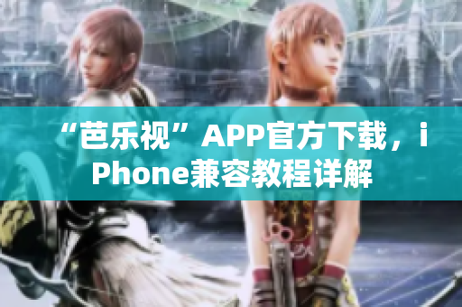 “芭乐视”APP官方下载，iPhone兼容教程详解