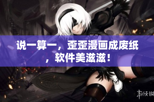说一算一，歪歪漫画成废纸，软件美滋滋！